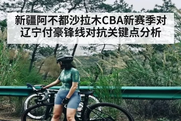 新疆阿不都沙拉木CBA新赛季对辽宁付豪锋线对抗关键点分析