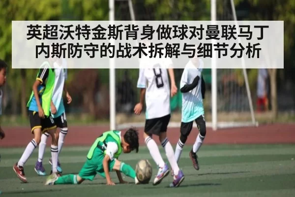 英超沃特金斯背身做球对曼联马丁内斯防守的战术拆解与细节分析